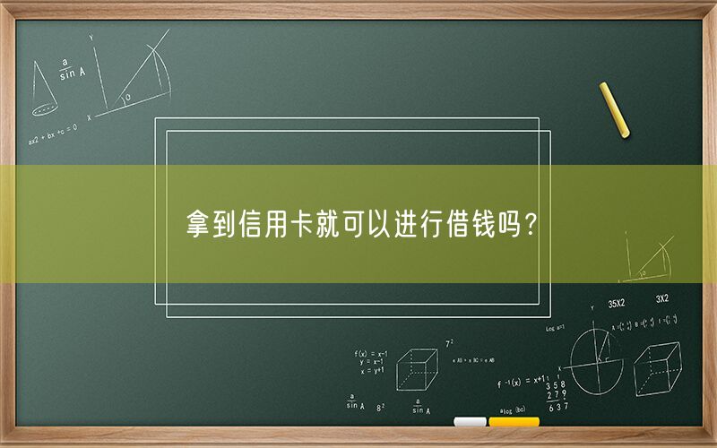 拿到信用卡就可以进行借钱吗？