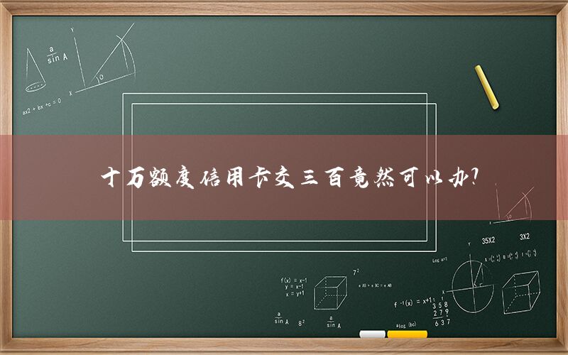 十万额度信用卡交三百竟然可以办？