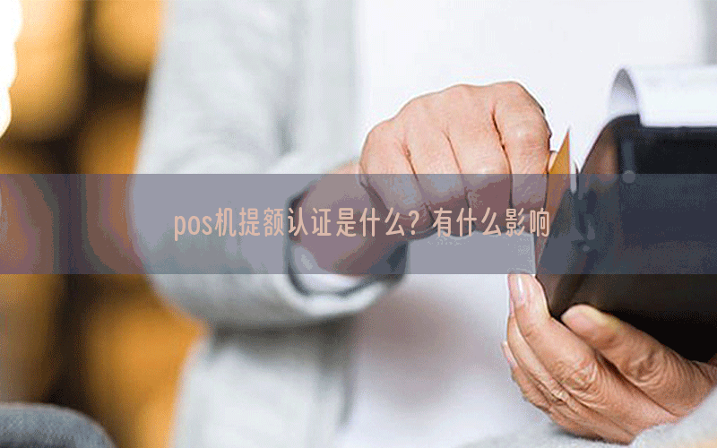 pos机提额认证是什么？有什么影响