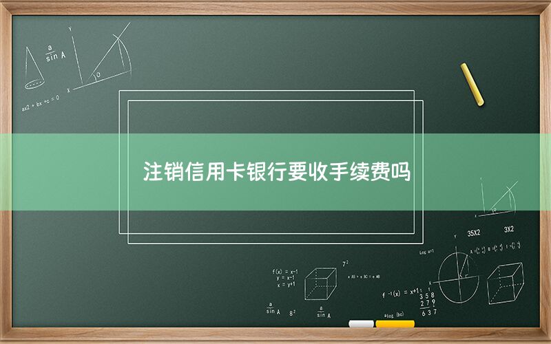 注销信用卡银行要收手续费吗