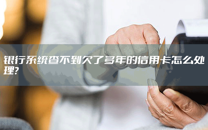 银行系统查不到欠了多年的信用卡怎么处理？